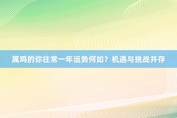 属鸡的你往常一年运势何如？机遇与挑战并存