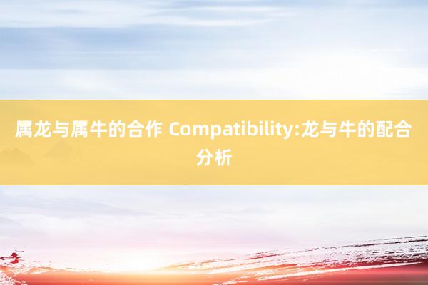 属龙与属牛的合作 Compatibility:龙与牛的配合分析